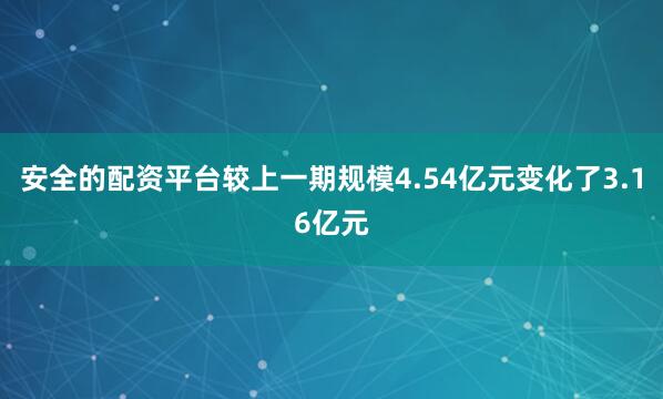 安全的配资平台较上一期规模4.54亿元变化了3.16亿元