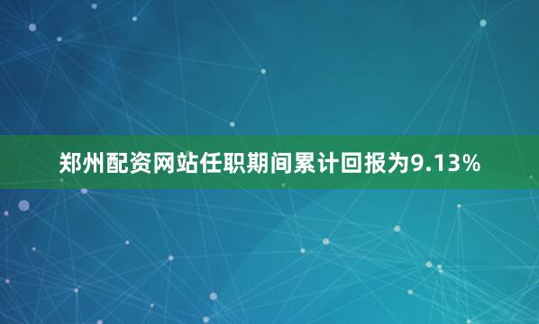 郑州配资网站任职期间累计回报为9.13%