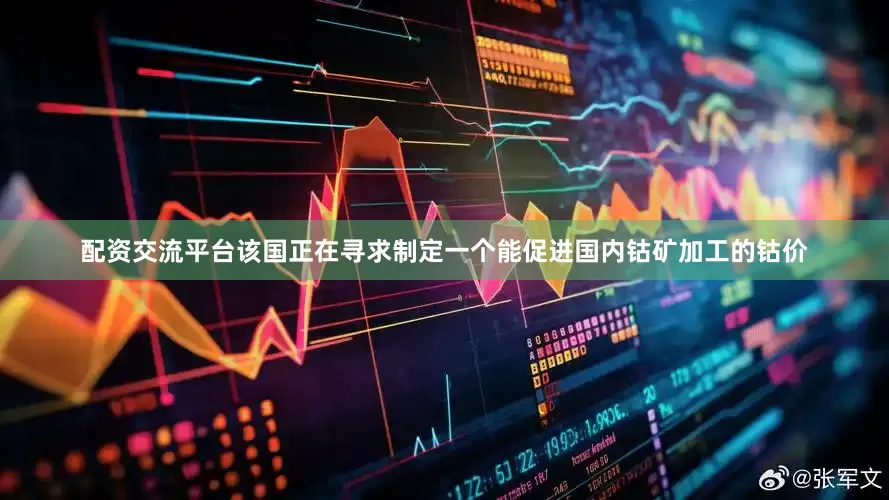 配资交流平台该国正在寻求制定一个能促进国内钴矿加工的钴价