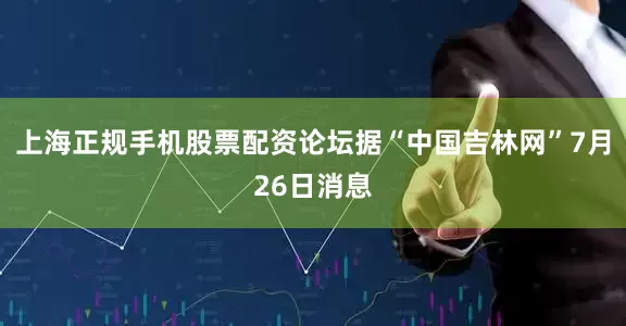 上海正规手机股票配资论坛据“中国吉林网”7月26日消息