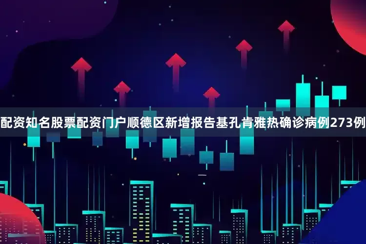 配资知名股票配资门户顺德区新增报告基孔肯雅热确诊病例273例