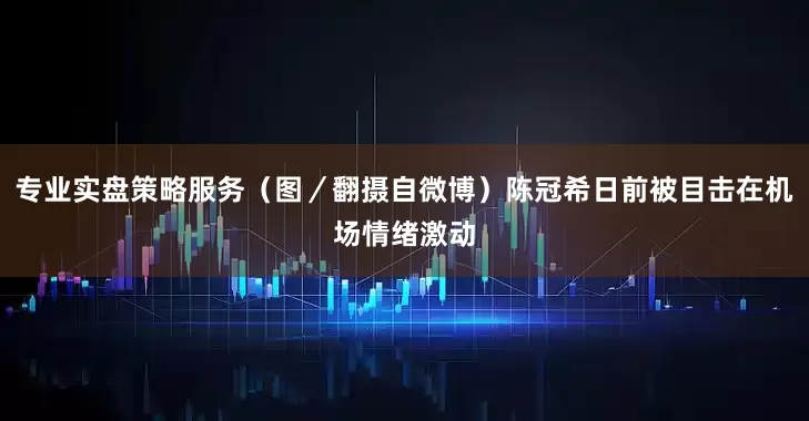 专业实盘策略服务（图／翻摄自微博）陈冠希日前被目击在机场情绪激动