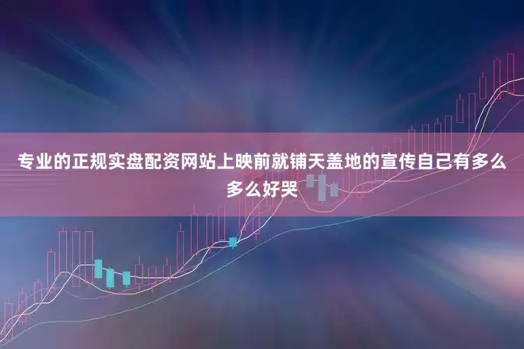 专业的正规实盘配资网站上映前就铺天盖地的宣传自己有多么多么好哭
