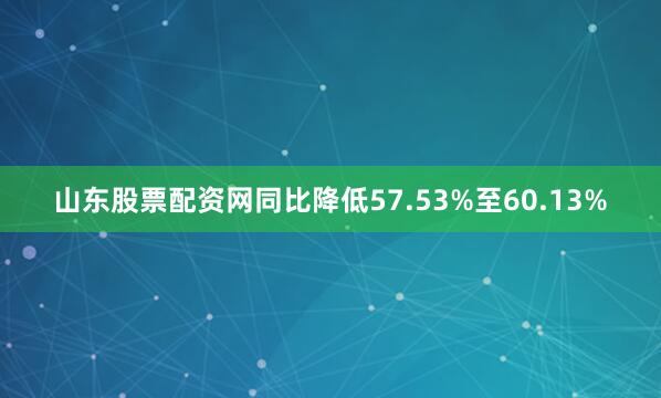 山东股票配资网同比降低57.53%至60.13%