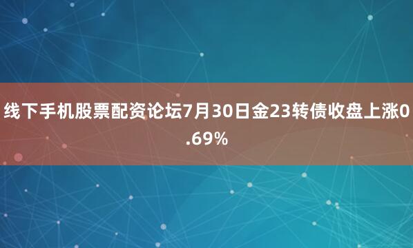 线下手机股票配资论坛7月30日金23转债收盘上涨0.69%