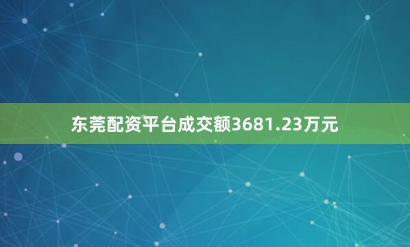 东莞配资平台成交额3681.23万元
