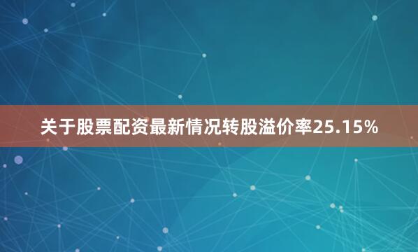关于股票配资最新情况转股溢价率25.15%