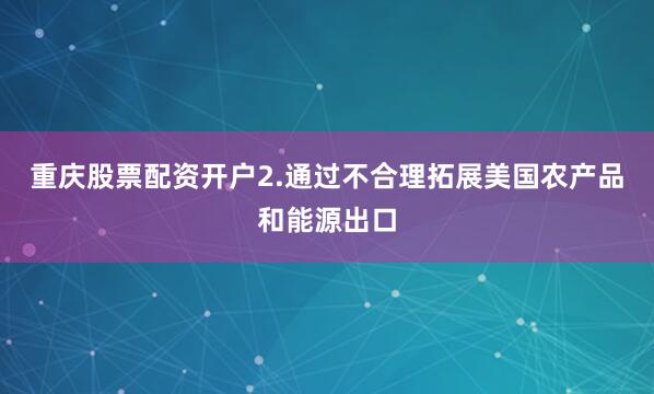 重庆股票配资开户2.通过不合理拓展美国农产品和能源出口