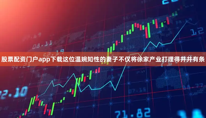 股票配资门户app下载这位温婉知性的妻子不仅将徐家产业打理得井井有条