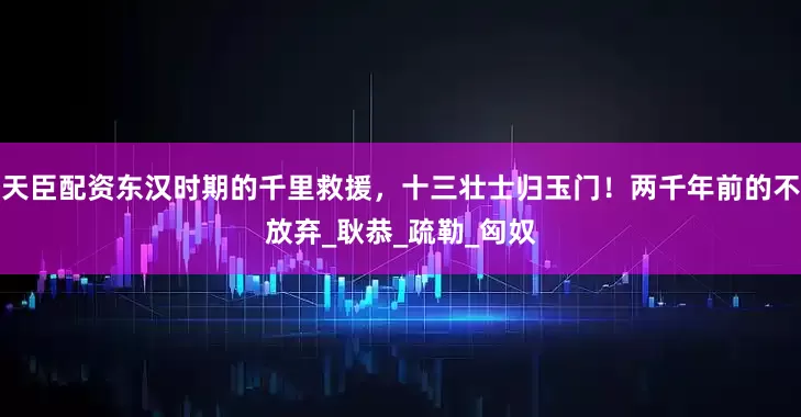 天臣配资东汉时期的千里救援，十三壮士归玉门！两千年前的不放弃_耿恭_疏勒_匈奴