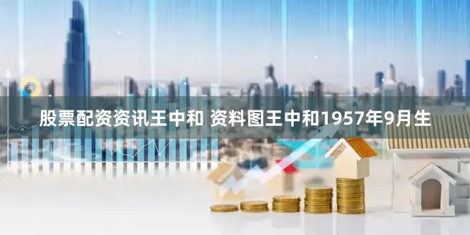 股票配资资讯王中和 资料图王中和1957年9月生