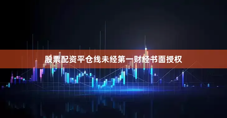 股票配资平仓线未经第一财经书面授权