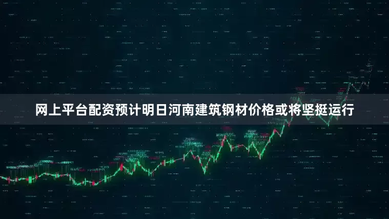 网上平台配资预计明日河南建筑钢材价格或将坚挺运行