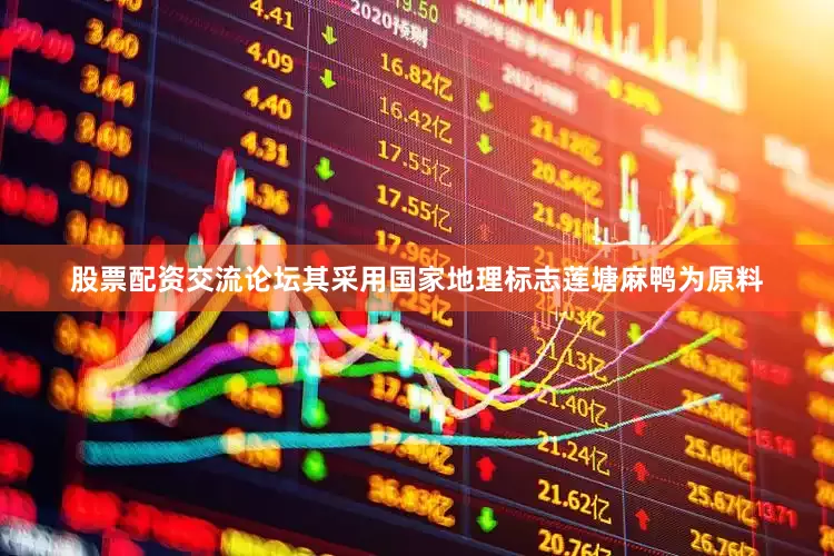股票配资交流论坛其采用国家地理标志莲塘麻鸭为原料