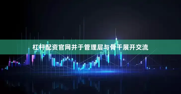 杠杆配资官网并于管理层与骨干展开交流