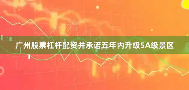 广州股票杠杆配资并承诺五年内升级5A级景区