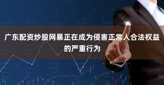 广东配资炒股网暴正在成为侵害正常人合法权益的严重行为