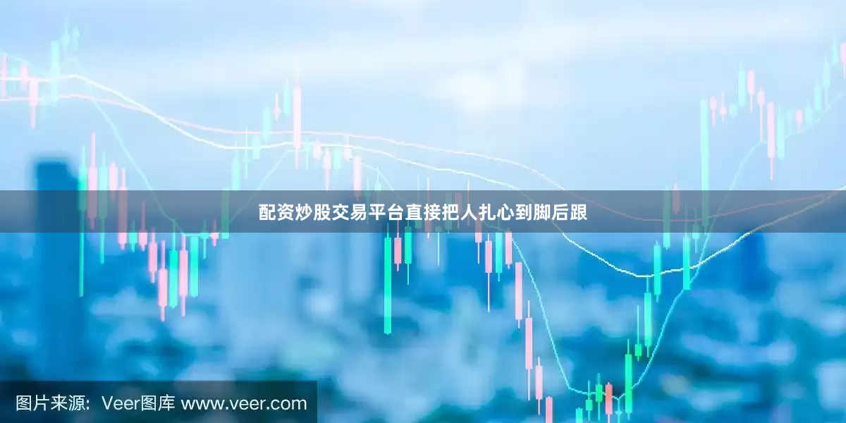 配资炒股交易平台直接把人扎心到脚后跟
