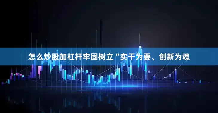 怎么炒股加杠杆牢固树立“实干为要、创新为魂