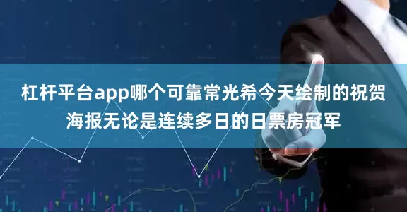 杠杆平台app哪个可靠常光希今天绘制的祝贺海报无论是连续多日的日票房冠军