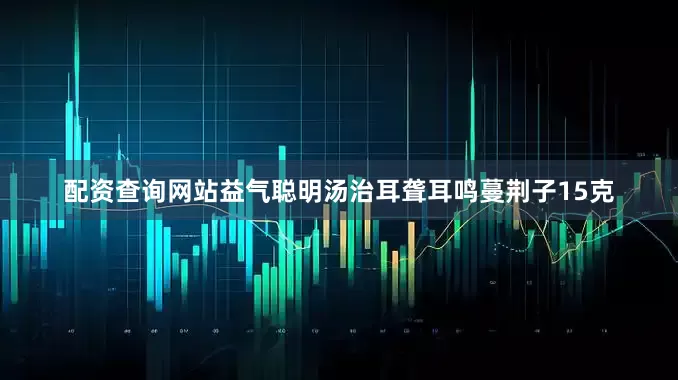 配资查询网站益气聪明汤治耳聋耳鸣蔓荆子15克