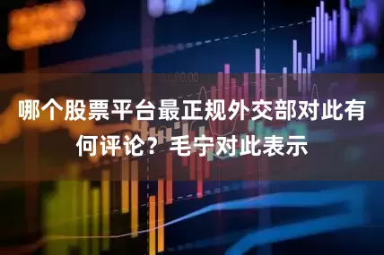 哪个股票平台最正规外交部对此有何评论？毛宁对此表示