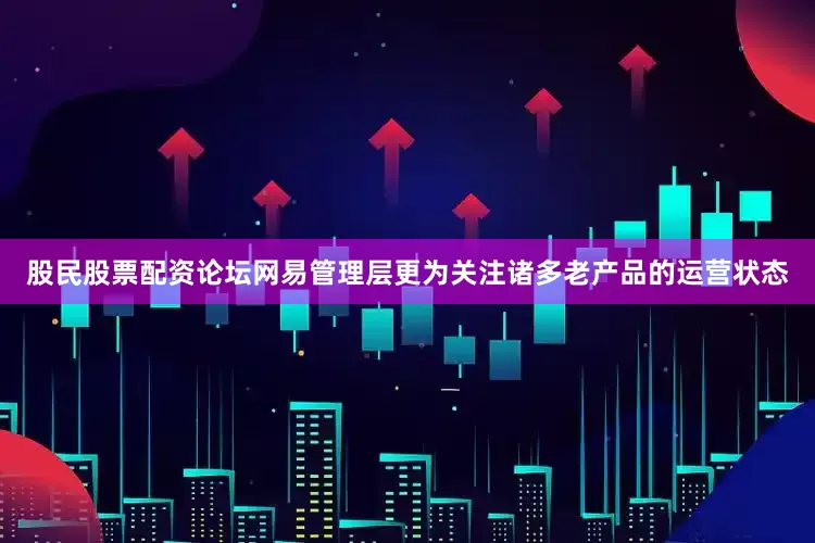 股民股票配资论坛网易管理层更为关注诸多老产品的运营状态