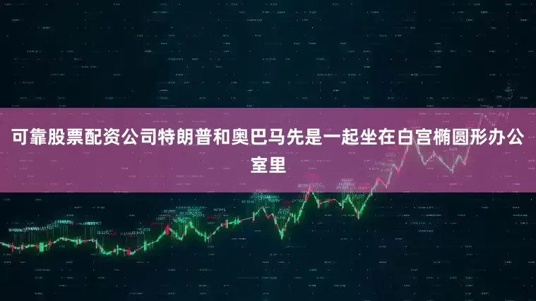 可靠股票配资公司特朗普和奥巴马先是一起坐在白宫椭圆形办公室里