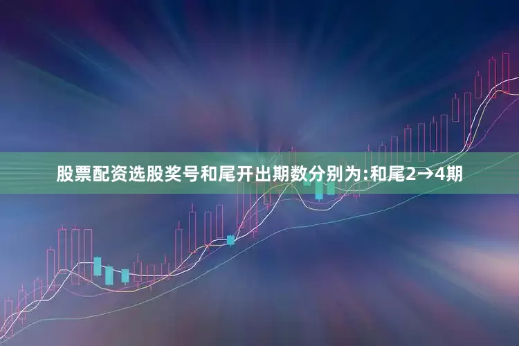 股票配资选股奖号和尾开出期数分别为:和尾2→4期