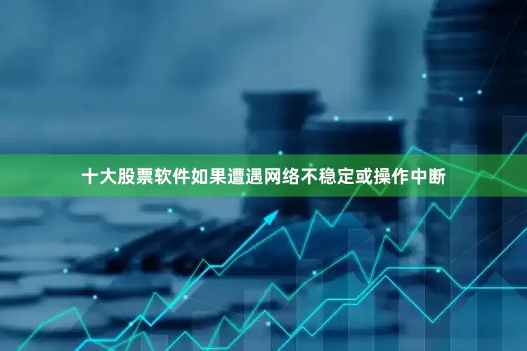 十大股票软件如果遭遇网络不稳定或操作中断