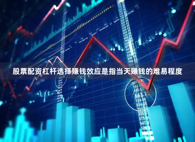 股票配资杠杆选择赚钱效应是指当天赚钱的难易程度