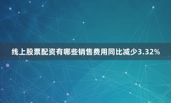 线上股票配资有哪些销售费用同比减少3.32%