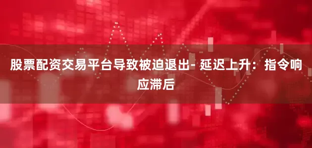 股票配资交易平台导致被迫退出- 延迟上升:指令响应滞后