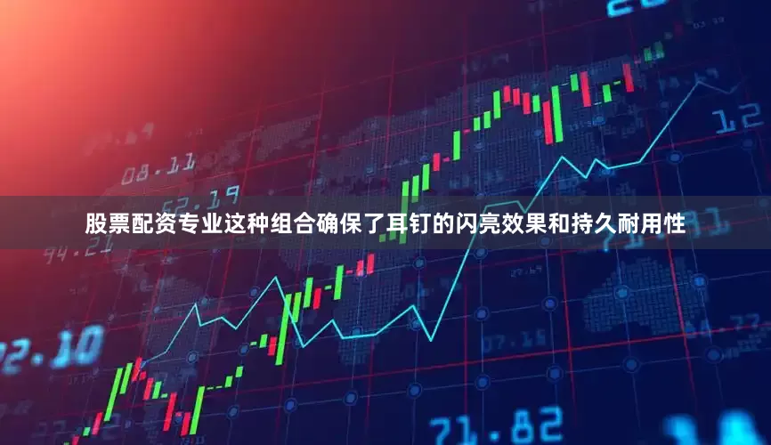 股票配资专业这种组合确保了耳钉的闪亮效果和持久耐用性