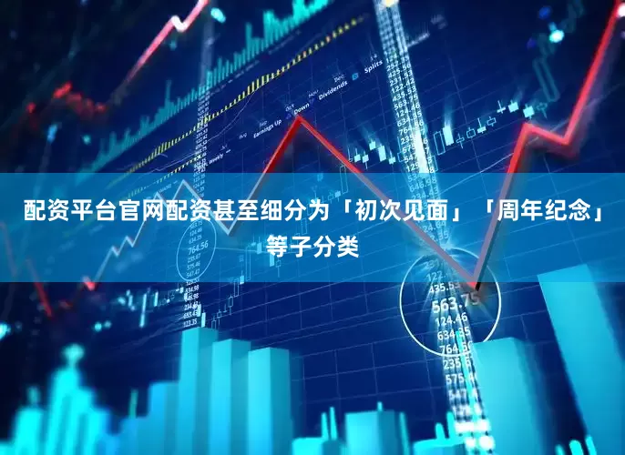 配资平台官网配资甚至细分为「初次见面」「周年纪念」等子分类