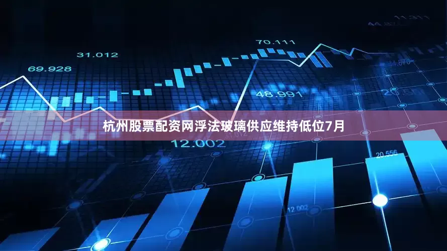 杭州股票配资网　　浮法玻璃供应维持低位　　7月