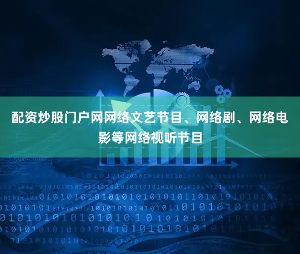 配资炒股门户网网络文艺节目、网络剧、网络电影等网络视听节目