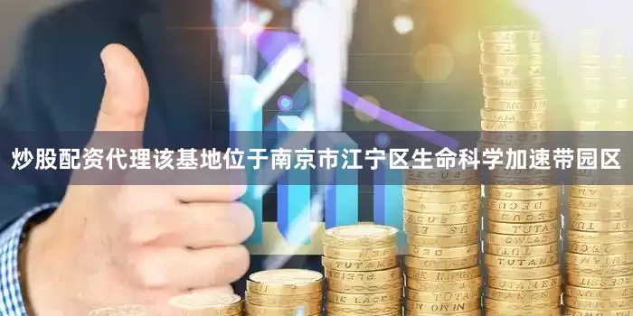 炒股配资代理该基地位于南京市江宁区生命科学加速带园区