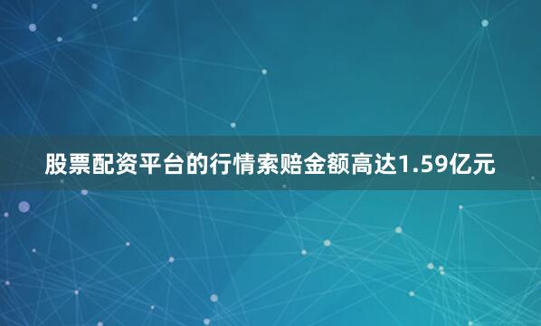 股票配资平台的行情索赔金额高达1.59亿元