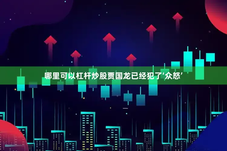 哪里可以杠杆炒股贾国龙已经犯了‘众怒’