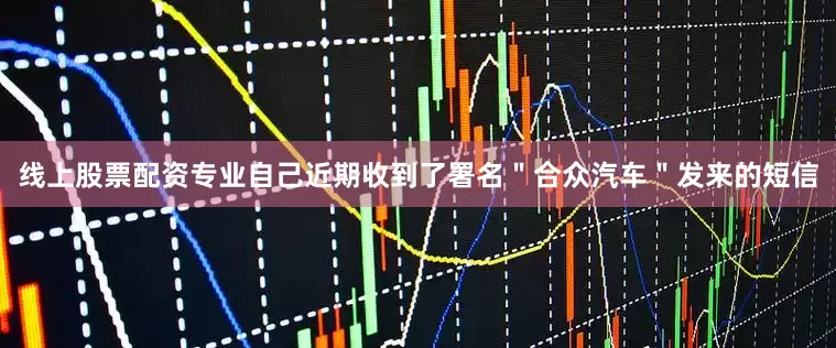 线上股票配资专业自己近期收到了署名"合众汽车"发来的短信