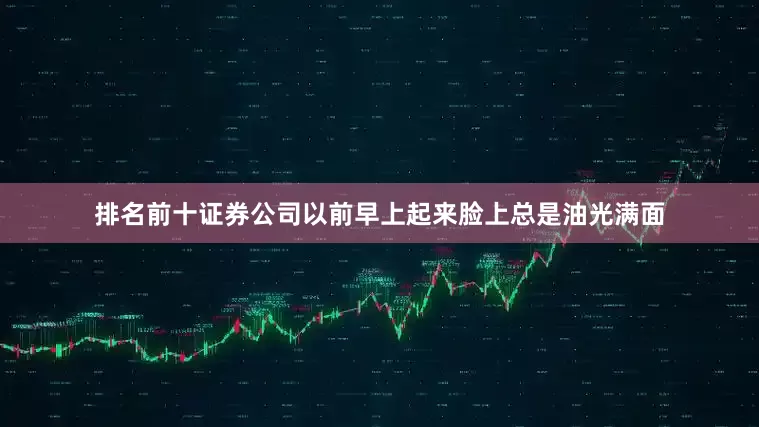 排名前十证券公司以前早上起来脸上总是油光满面