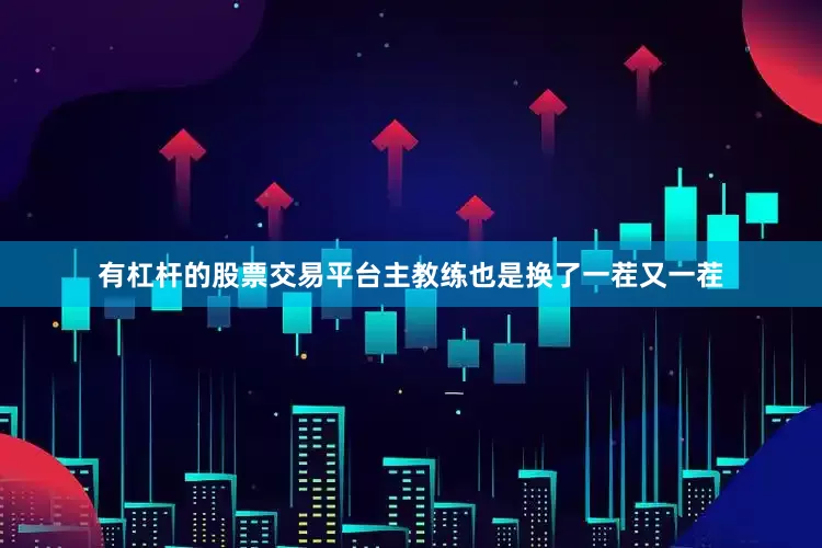 有杠杆的股票交易平台主教练也是换了一茬又一茬