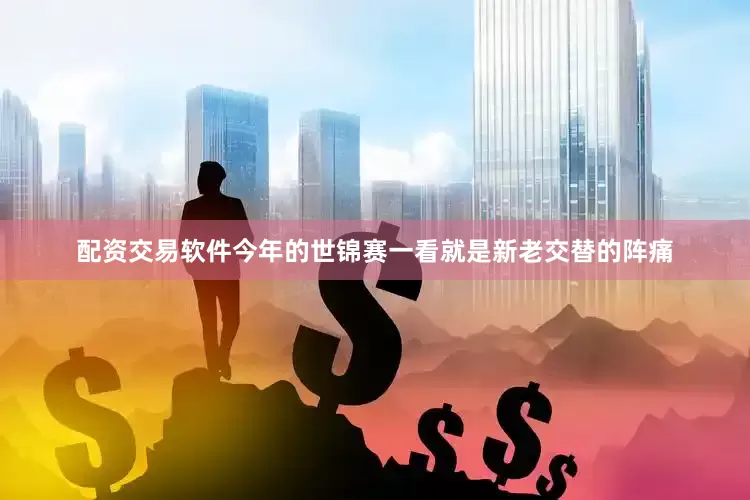 配资交易软件今年的世锦赛一看就是新老交替的阵痛
