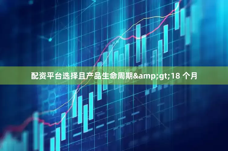 配资平台选择且产品生命周期&gt;18 个月