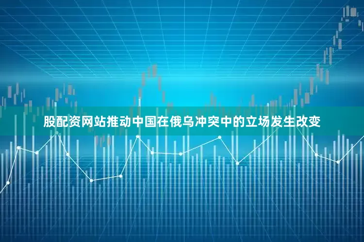 股配资网站推动中国在俄乌冲突中的立场发生改变