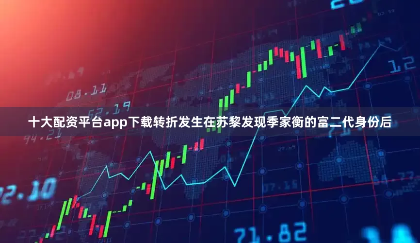 十大配资平台app下载转折发生在苏黎发现季家衡的富二代身份后