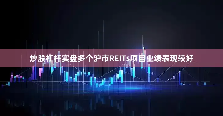 炒股杠杆实盘多个沪市REITs项目业绩表现较好