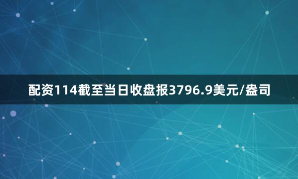 配资114截至当日收盘报3796.9美元/盎司