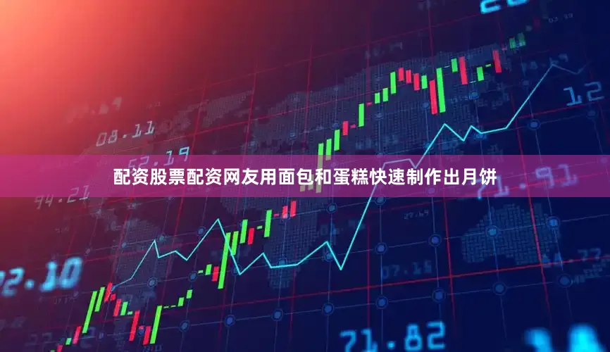 配资股票配资网友用面包和蛋糕快速制作出月饼